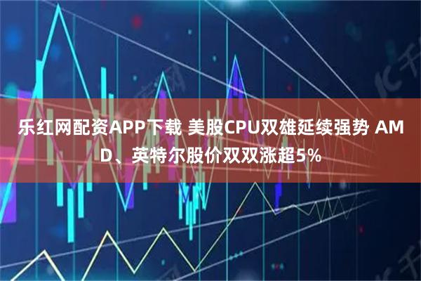 乐红网配资APP下载 美股CPU双雄延续强势 AMD、英特尔股价双双涨超5%