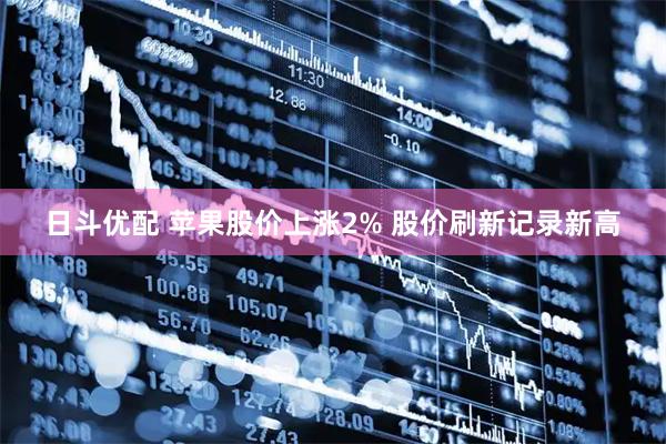 日斗优配 苹果股价上涨2% 股价刷新记录新高