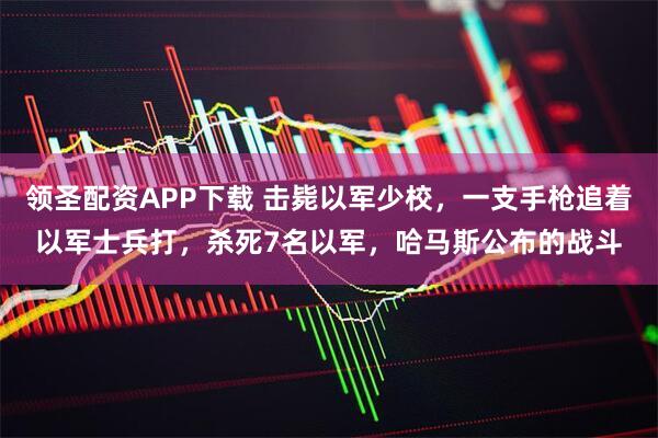 领圣配资APP下载 击毙以军少校，一支手枪追着以军士兵打，杀死7名以军，哈马斯公布的战斗