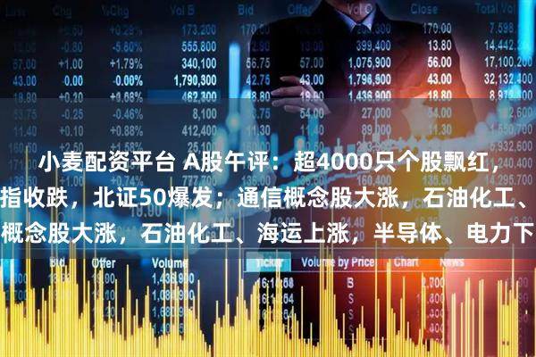 小麦配资平台 A股午评：超4000只个股飘红，沪指收涨，深指、创业板指收跌，北证50爆发；通信概念股大涨，石油化工、海运上涨，半导体、电力下跌