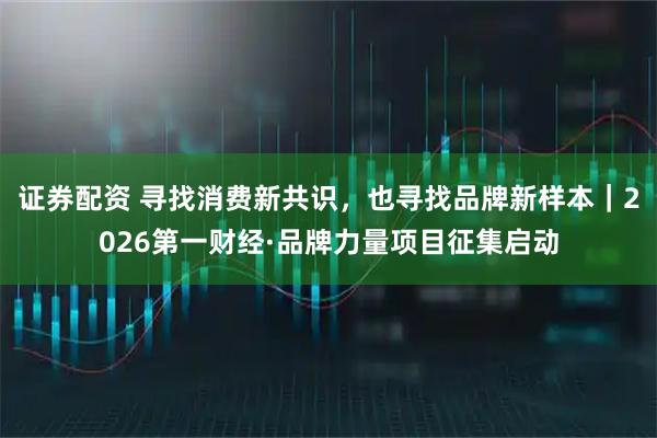 证券配资 寻找消费新共识，也寻找品牌新样本｜2026第一财经·品牌力量项目征集启动