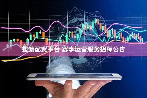 摆渡配资平台 赛事运营服务招标公告