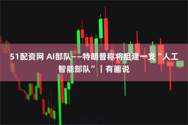 51配资网 AI部队——特朗普称将组建一支“人工智能部队”｜有画说
