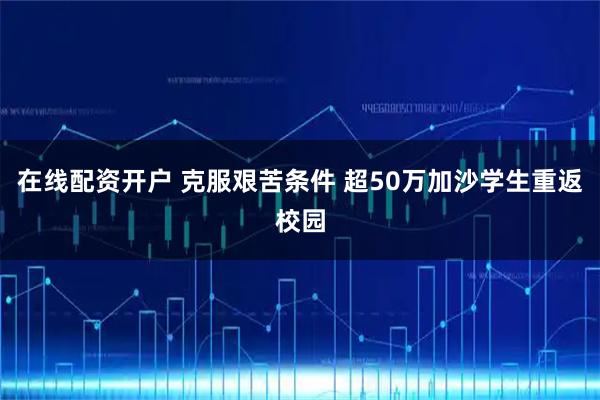 在线配资开户 克服艰苦条件 超50万加沙学生重返校园