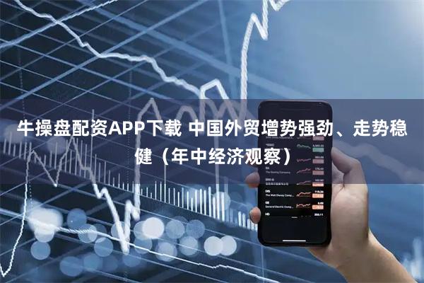 牛操盘配资APP下载 中国外贸增势强劲、走势稳健（年中经济观察）